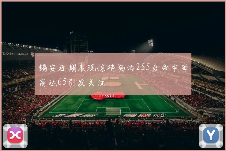 锡安近期表现惊艳场均255分命中率高达65引发关注