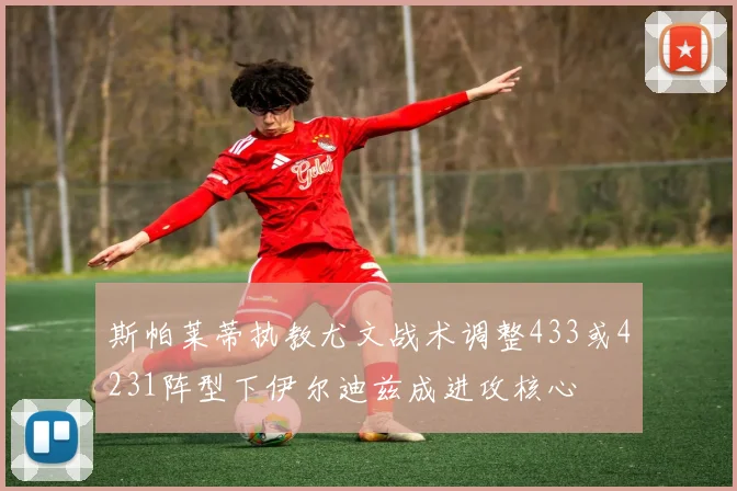 斯帕莱蒂执教尤文战术调整433或4231阵型下伊尔迪兹成进攻核心