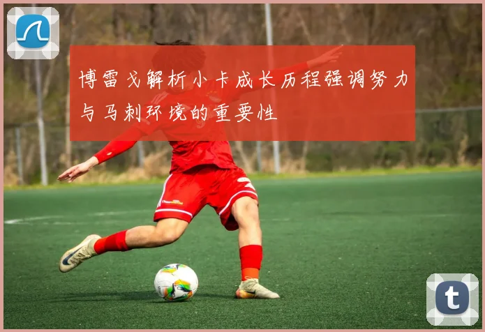 博雷戈解析小卡成长历程强调努力与马刺环境的重要性