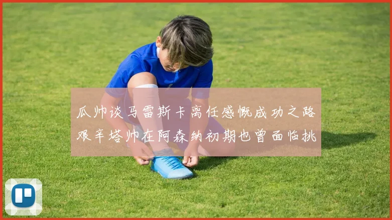 瓜帅谈马雷斯卡离任感慨成功之路艰辛塔帅在阿森纳初期也曾面临挑战