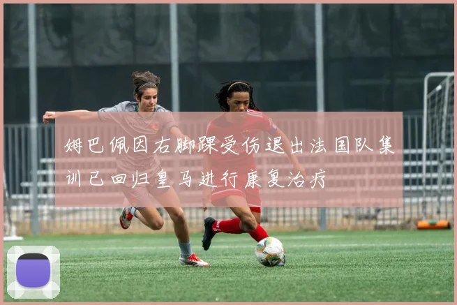 姆巴佩因右脚踝受伤退出法国队集训已回归皇马进行康复治疗