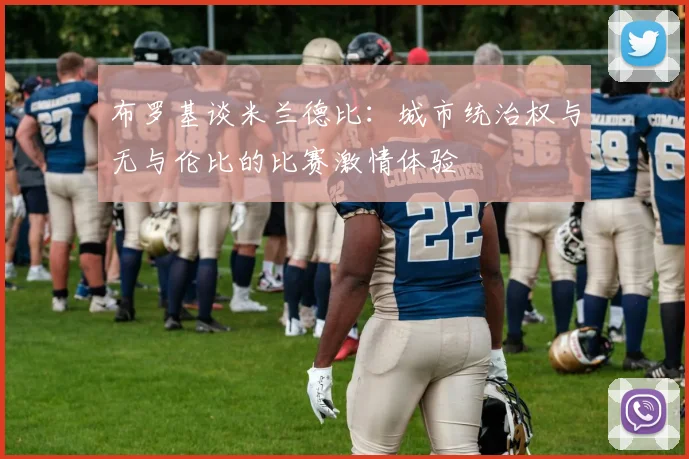 布罗基谈米兰德比：城市统治权与无与伦比的比赛激情体验