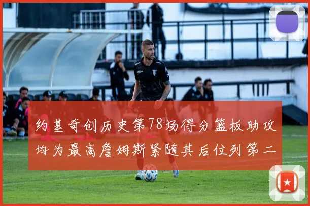 约基奇创历史第78场得分篮板助攻均为最高詹姆斯紧随其后位列第二