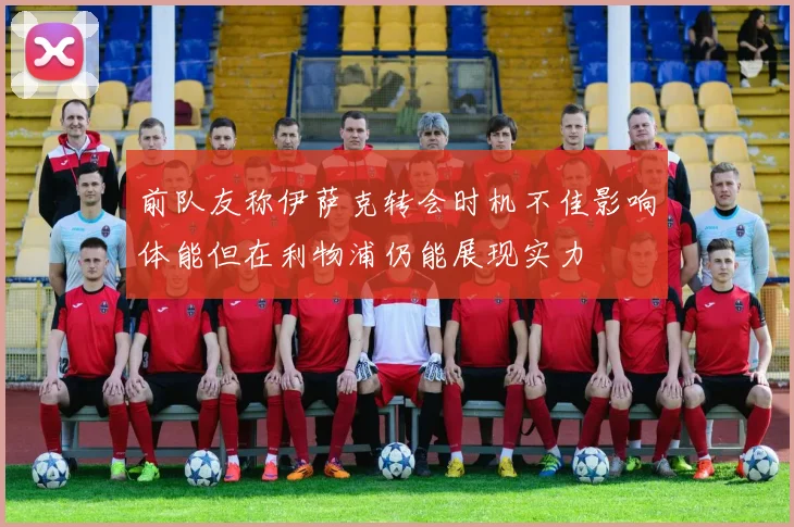 前队友称伊萨克转会时机不佳影响体能但在利物浦仍能展现实力