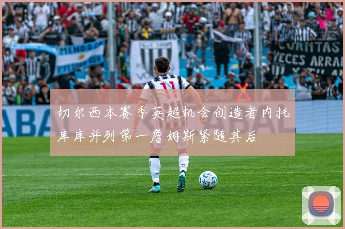 切尔西本赛季英超机会创造者内托库库并列第一詹姆斯紧随其后