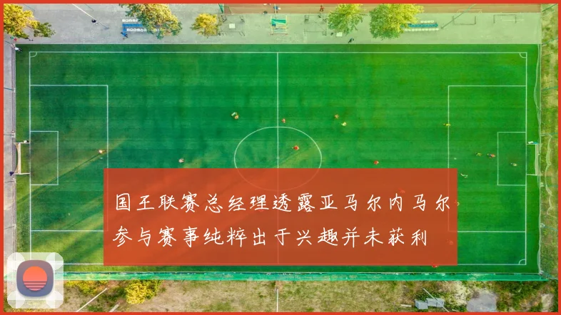 国王联赛总经理透露亚马尔内马尔参与赛事纯粹出于兴趣并未获利