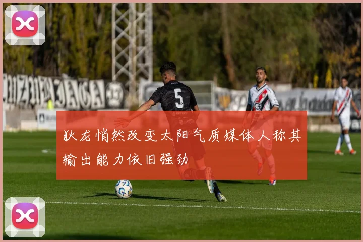 狄龙悄然改变太阳气质媒体人称其输出能力依旧强劲