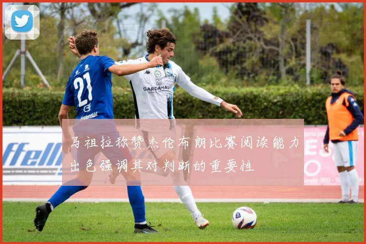 马祖拉称赞杰伦布朗比赛阅读能力出色强调其对判断的重要性