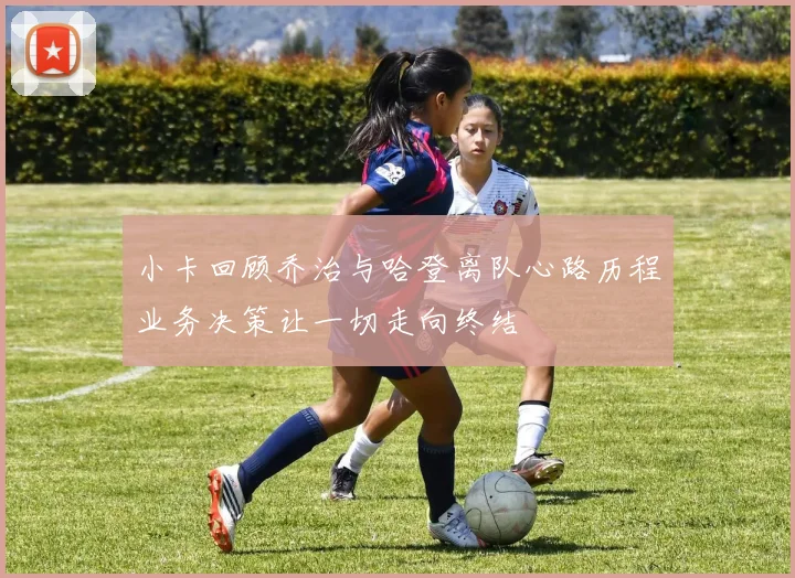 小卡回顾乔治与哈登离队心路历程业务决策让一切走向终结