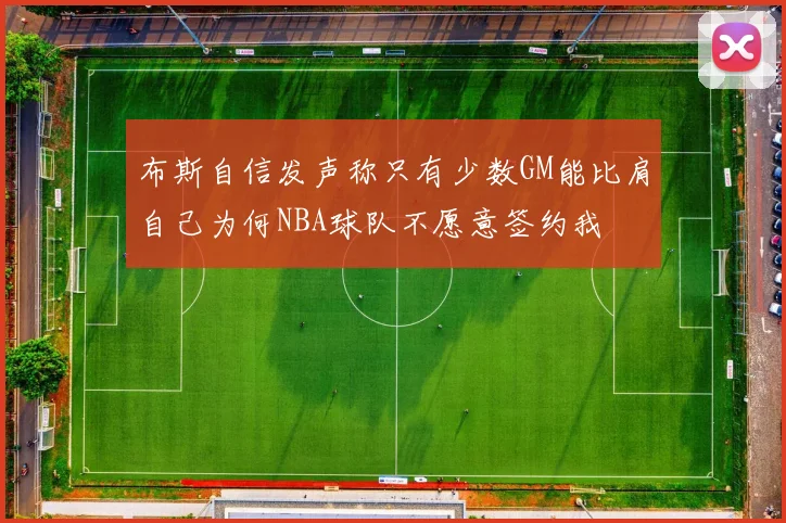 布斯自信发声称只有少数GM能比肩自己为何NBA球队不愿意签约我