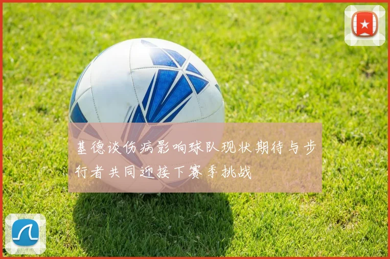 基德谈伤病影响球队现状期待与步行者共同迎接下赛季挑战