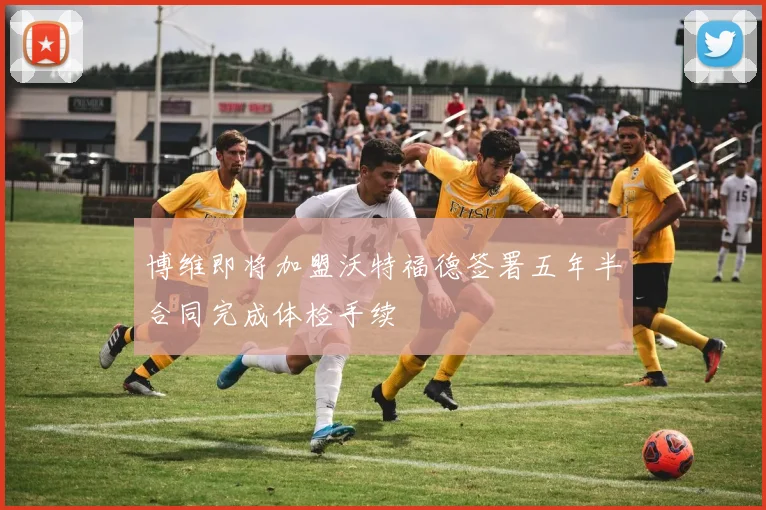 博维即将加盟沃特福德签署五年半合同完成体检手续