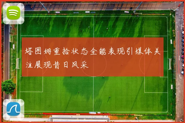 塔图姆重拾状态全能表现引媒体关注展现昔日风采