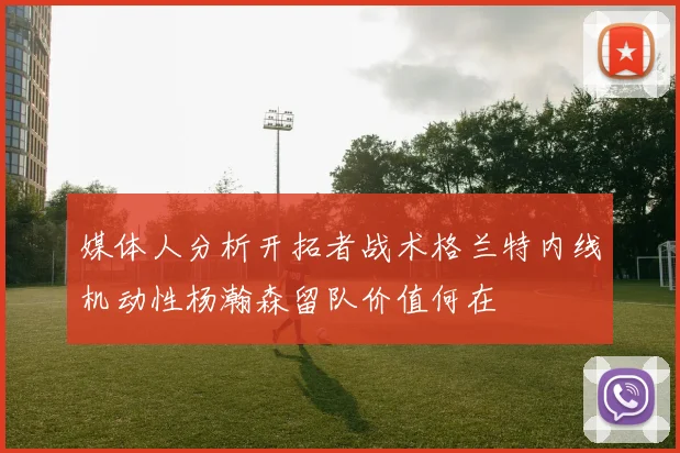 媒体人分析开拓者战术格兰特内线机动性杨瀚森留队价值何在