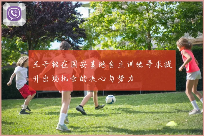 王子铭在国安基地自主训练寻求提升出场机会的决心与努力