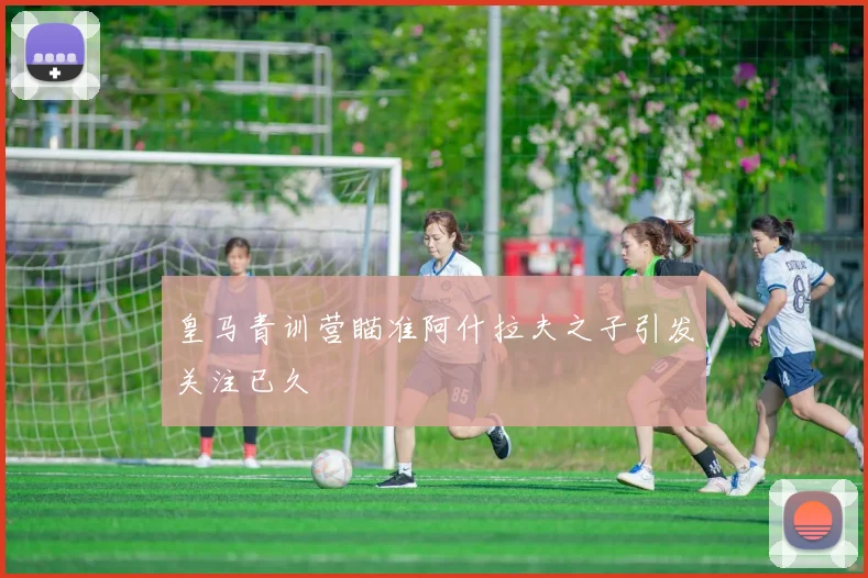 皇马青训营瞄准阿什拉夫之子引发关注已久