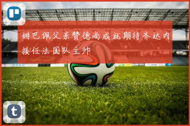 姆巴佩父亲赞德尚成就期待齐达内接任法国队主帅