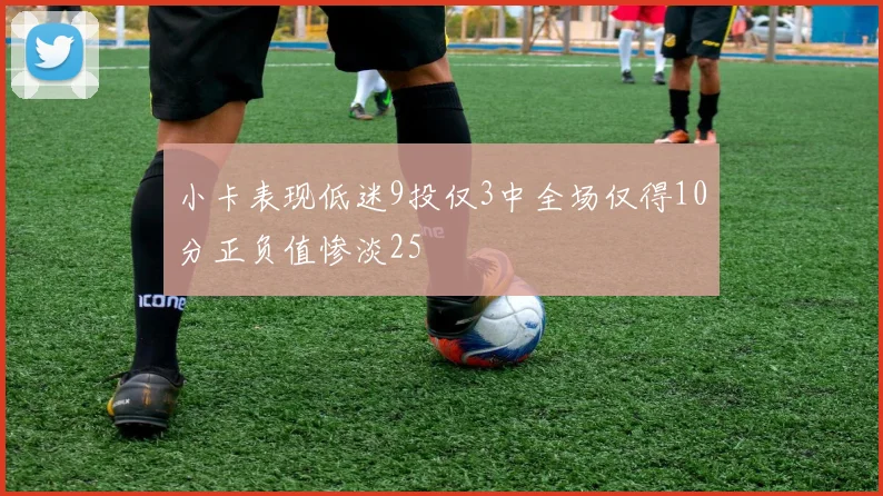 小卡表现低迷9投仅3中全场仅得10分正负值惨淡25