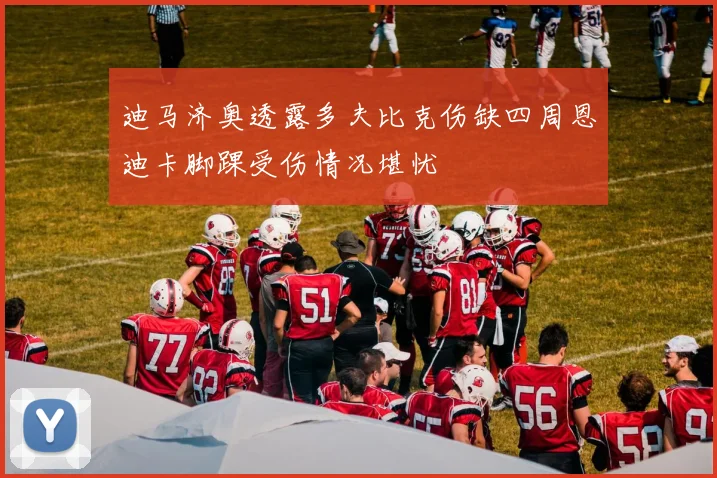 迪马济奥透露多夫比克伤缺四周恩迪卡脚踝受伤情况堪忧