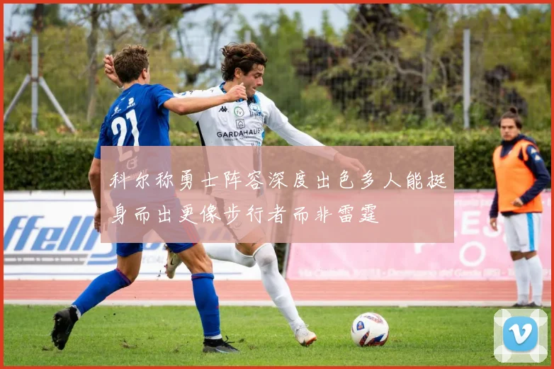 科尔称勇士阵容深度出色多人能挺身而出更像步行者而非雷霆