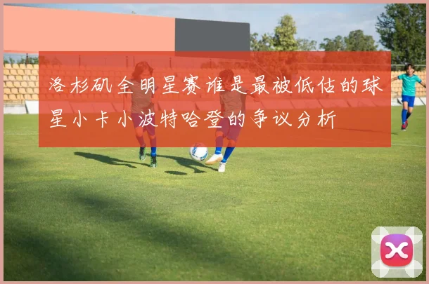洛杉矶全明星赛谁是最被低估的球星小卡小波特哈登的争议分析