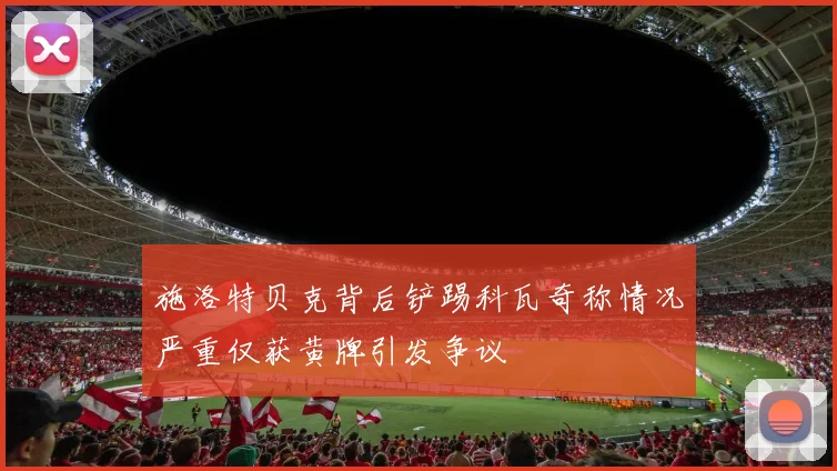 施洛特贝克背后铲踢科瓦奇称情况严重仅获黄牌引发争议