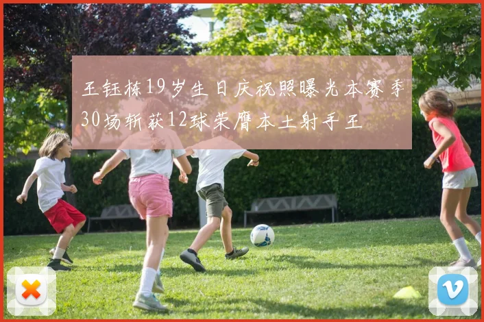 王钰栋19岁生日庆祝照曝光本赛季30场斩获12球荣膺本土射手王