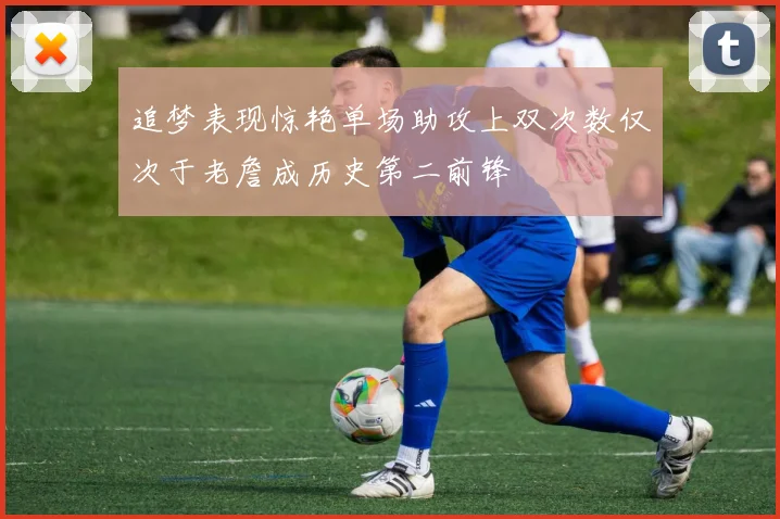 追梦表现惊艳单场助攻上双次数仅次于老詹成历史第二前锋