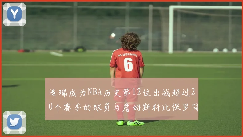 洛瑞成为NBA历史第12位出战超过20个赛季的球员与詹姆斯科比保罗同列