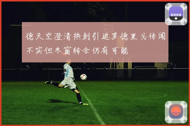 德天空澄清热刺引进罗德里戈传闻不实但冬窗转会仍有可能