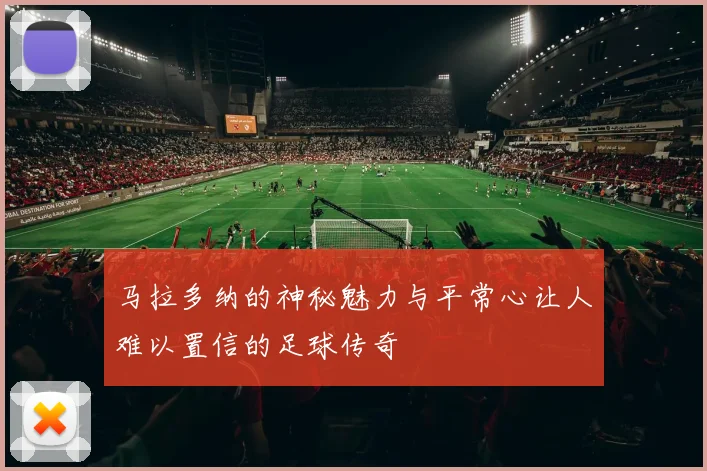 马拉多纳的神秘魅力与平常心让人难以置信的足球传奇