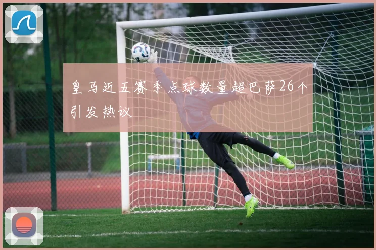 皇马近五赛季点球数量超巴萨26个引发热议