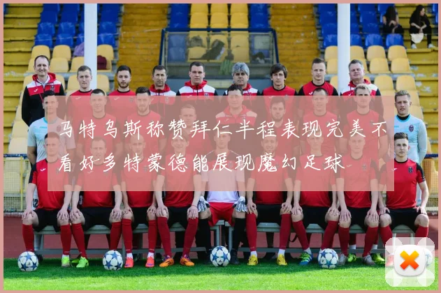 马特乌斯称赞拜仁半程表现完美不看好多特蒙德能展现魔幻足球