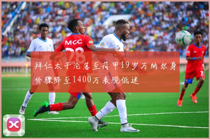 拜仁太子沦落至荷甲19岁万纳尔身价骤降至1400万表现低迷