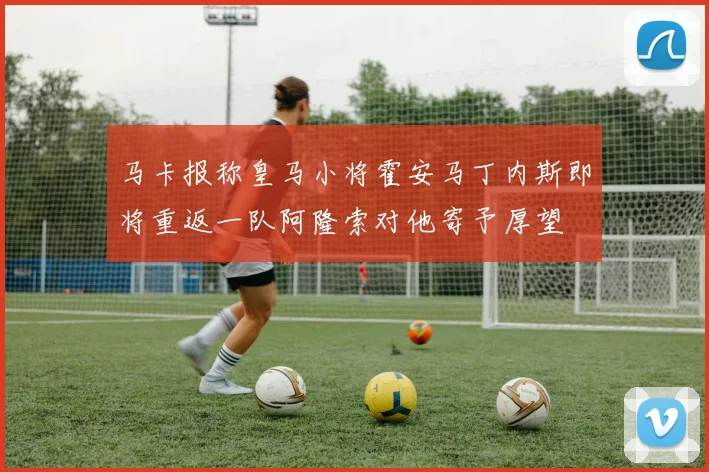 马卡报称皇马小将霍安马丁内斯即将重返一队阿隆索对他寄予厚望