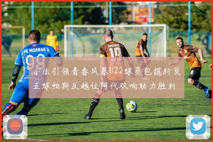 小法引领青春风暴U22球员包揽科莫五球帕斯反越位阿代双响助力胜利