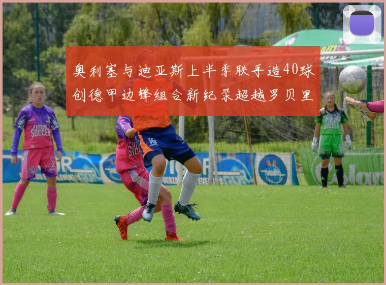 奥利塞与迪亚斯上半季联手造40球创德甲边锋组合新纪录超越罗贝里