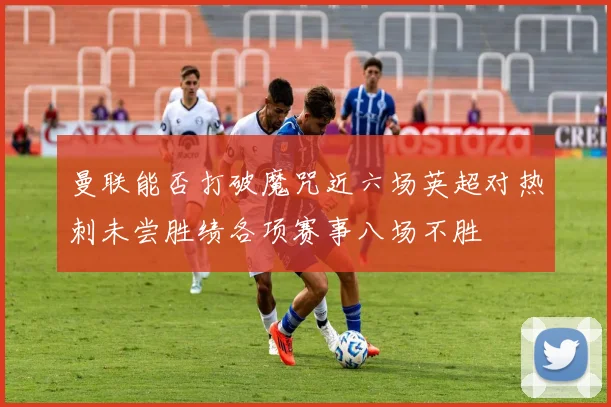 曼联能否打破魔咒近六场英超对热刺未尝胜绩各项赛事八场不胜