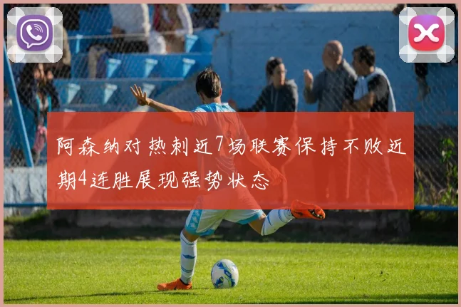 阿森纳对热刺近7场联赛保持不败近期4连胜展现强势状态