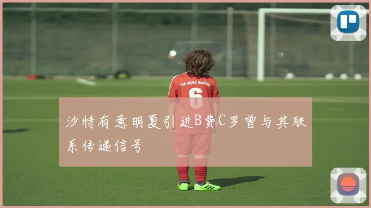沙特有意明夏引进B费C罗曾与其联系传递信号
