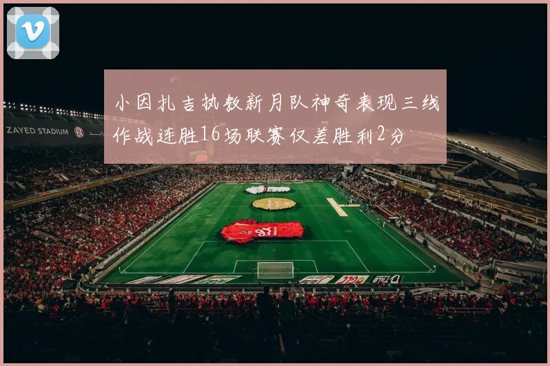 小因扎吉执教新月队神奇表现三线作战连胜16场联赛仅差胜利2分