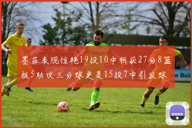 墨菲表现惊艳19投10中斩获27分8篮板5助攻三分球更是15投7中引发球队关注