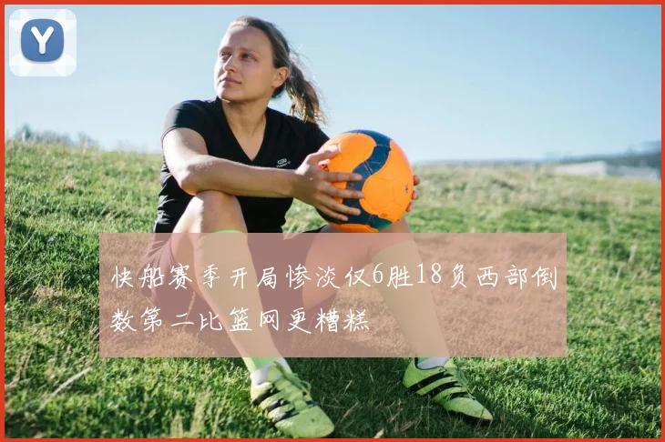 快船赛季开局惨淡仅6胜18负西部倒数第二比篮网更糟糕