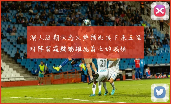 湖人近期状态火热预测接下来五场对阵雷霆鹈鹕雄鹿爵士的战绩