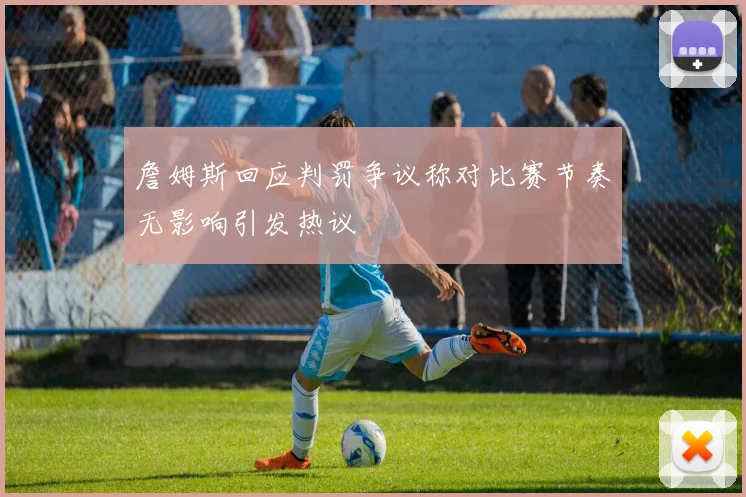 詹姆斯回应判罚争议称对比赛节奏无影响引发热议