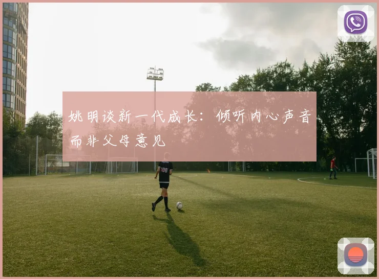 姚明谈新一代成长：倾听内心声音而非父母意见