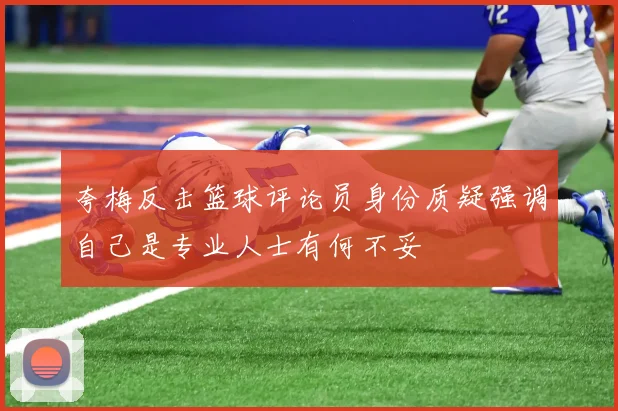 夸梅反击篮球评论员身份质疑强调自己是专业人士有何不妥