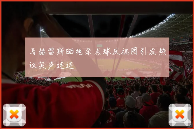 马赫雷斯晒绝杀点球庆祝图引发热议笑声连连