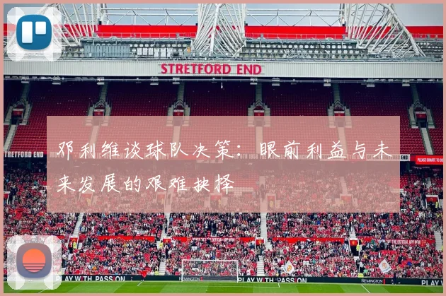 邓利维谈球队决策：眼前利益与未来发展的艰难抉择