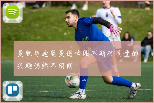 曼联与迪奥曼德传闻不断对戈登的兴趣仍然不明朗